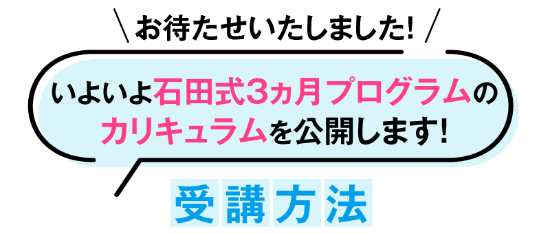 お待たせいたしました！いよいよ石田式３ヵ月プログラムのカリキュラムを公開します！受講方法