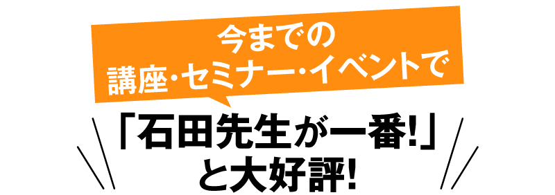 今までの講座・セミナー・イベントで「石田先生が一番！」と大好評！