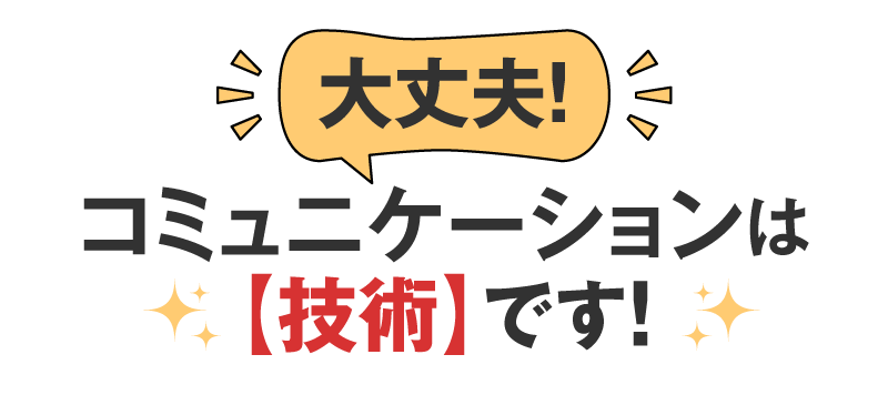 大丈夫！コミュニケーションは【技術】です！