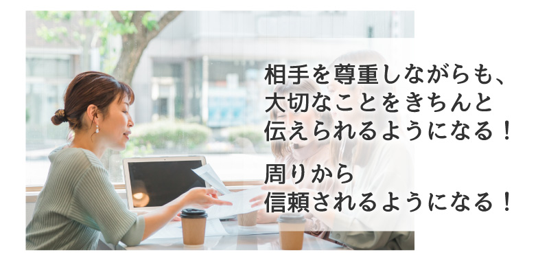 相手を尊重しながらも、大切なことをきちんと伝えられるようになる！周りから信頼されるようになる！