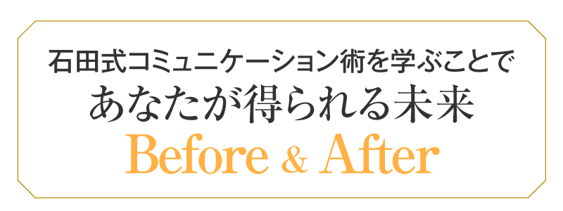 石田式コミュニケーション術を学ぶことであなたが得られる未来BerforeAfter