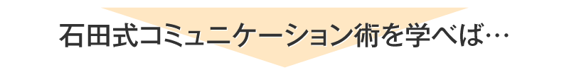 石田式コミュニケーション術を学べば…