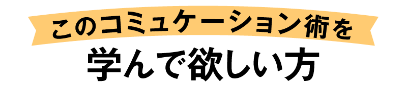 このコミュケーション術を学んでほしい方