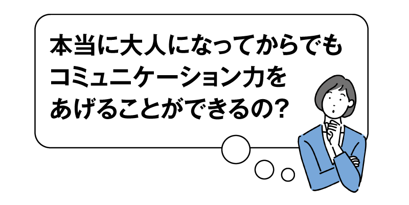 本当に大人になってからでもコミュニケーション力をあげることができるの？