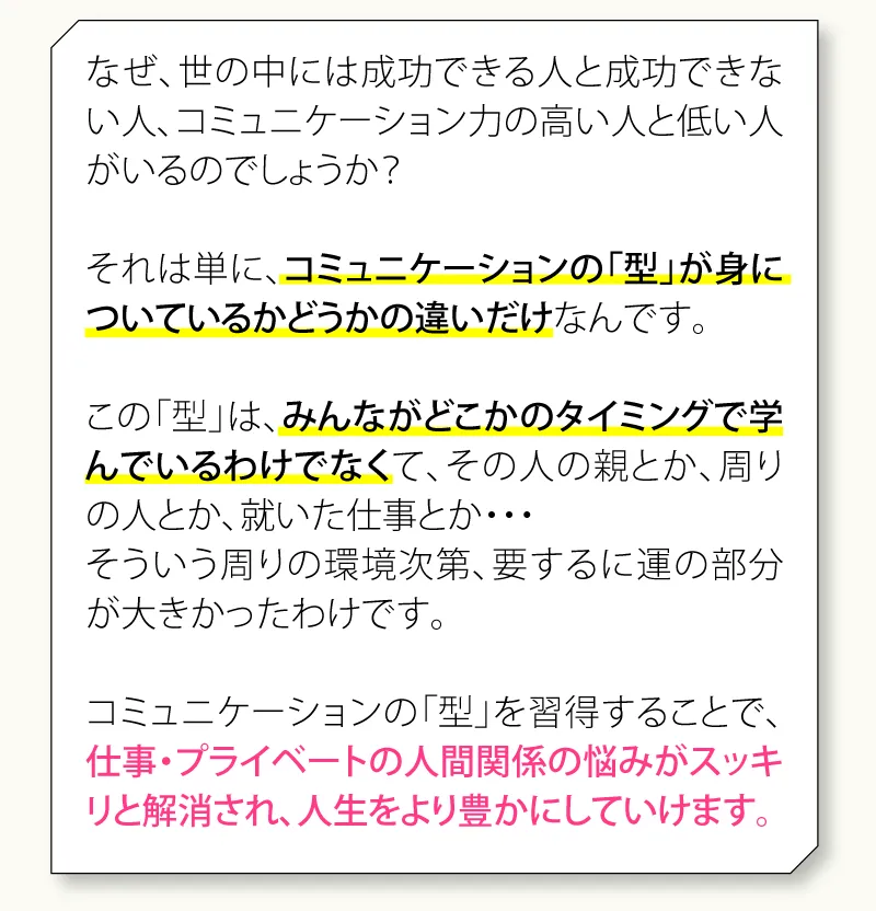 この「型」は、みんながどこかのタイミングで学んでいるわけでなくて、その人の親とか、周りの人とか、就いた仕事とか・・・そういう周りの環境次第、要するに運の部分が大きかったわけです。