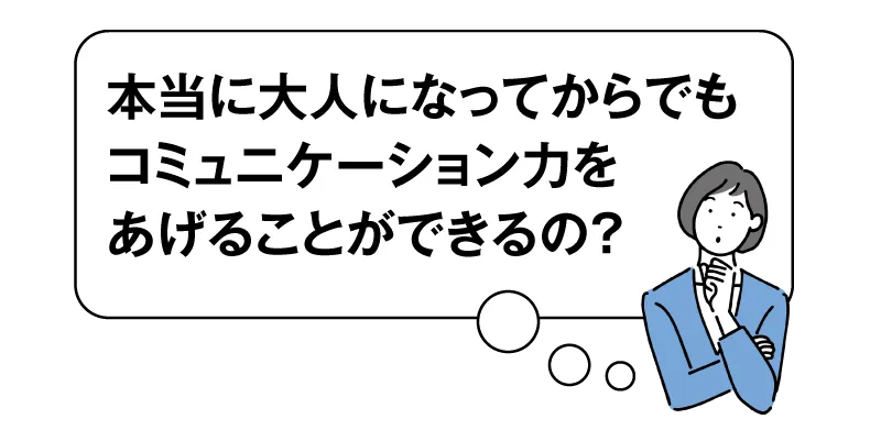 本当に大人になってからでもコミュニケーション力をあげることができるの？