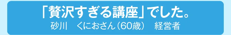 「贅沢すぎる講座」でした。砂川くにおさん（60歳）経営者